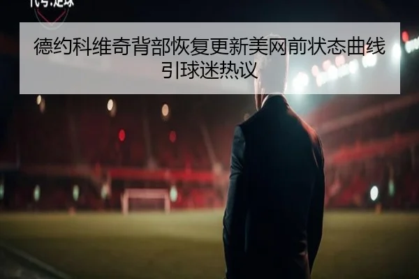 德约科维奇背部恢复更新美网前状态曲线引球迷热议（BandaoSports）