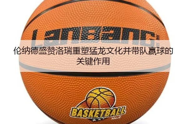 伦纳德盛赞洛瑞重塑猛龙文化并带队赢球的关键作用 - BandaoSports